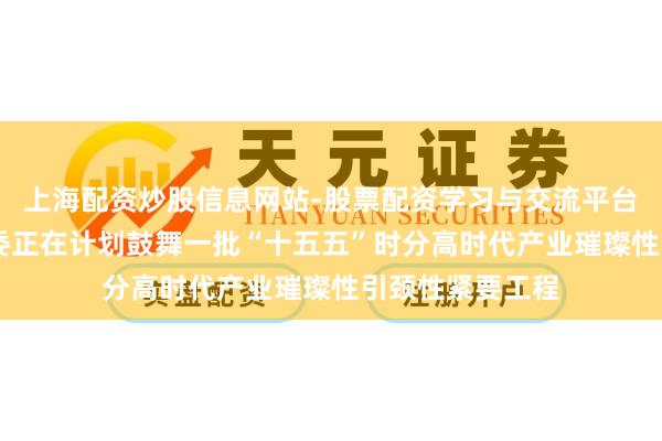 上海配资炒股信息网站-股票配资学习与交流平台 国度发展更正委正在计划鼓舞一批“十五五”时分高时代产业璀璨性引颈性紧要工程