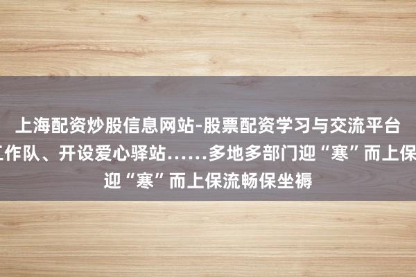 上海配资炒股信息网站-股票配资学习与交流平台 组建志愿工作队、开设爱心驿站……多地多部门迎“寒”而上保流畅保坐褥