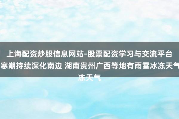 上海配资炒股信息网站-股票配资学习与交流平台 寒潮持续深化南边 湖南贵州广西等地有雨雪冰冻天气