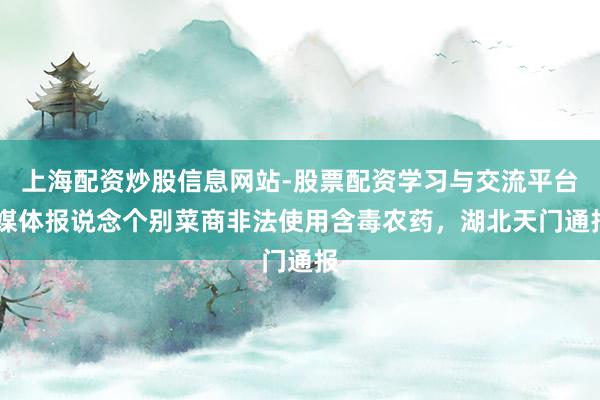 上海配资炒股信息网站-股票配资学习与交流平台 媒体报说念个别菜商非法使用含毒农药，湖北天门通报