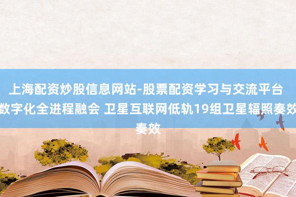 上海配资炒股信息网站-股票配资学习与交流平台 数字化全进程融会 卫星互联网低轨19组卫星辐照奏效