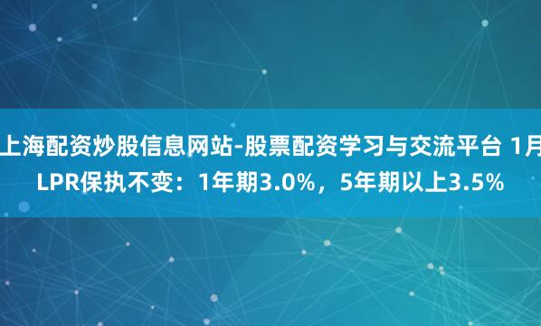 上海配资炒股信息网站-股票配资学习与交流平台 1月LPR保执不变：1年期3.0%，5年期以上3.5%