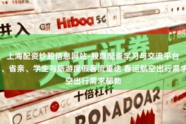 上海配资炒股信息网站-股票配资学习与交流平台 返乡、省亲、学生与旅游度假客流重迭 春运航空出行需求郁勃