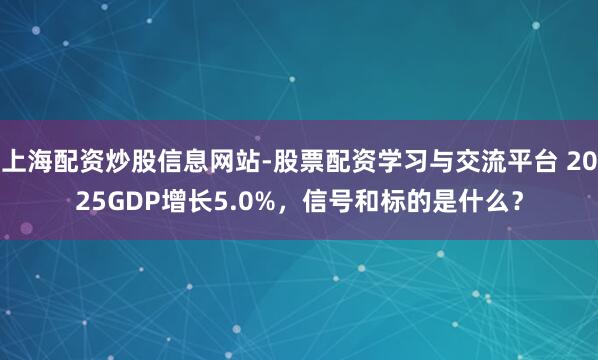 上海配资炒股信息网站-股票配资学习与交流平台 2025GDP增长5.0%，信号和标的是什么？