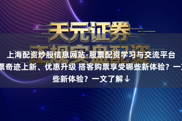 上海配资炒股信息网站-股票配资学习与交流平台 春运售票奇迹上新、优惠升级 搭客购票享受哪些新体验？一文了解↓