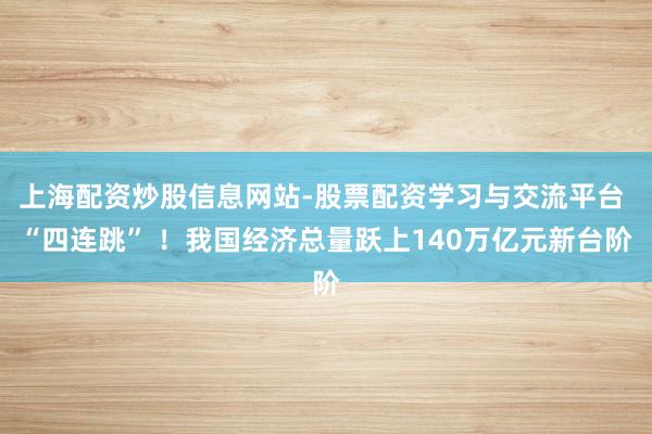 上海配资炒股信息网站-股票配资学习与交流平台 “四连跳” ！我国经济总量跃上140万亿元新台阶