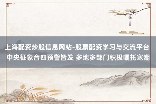 上海配资炒股信息网站-股票配资学习与交流平台 中央征象台四预警皆发 多地多部门积极嘱托寒潮