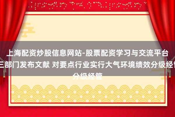 上海配资炒股信息网站-股票配资学习与交流平台 三部门发布文献 对要点行业实行大气环境绩效分级经管