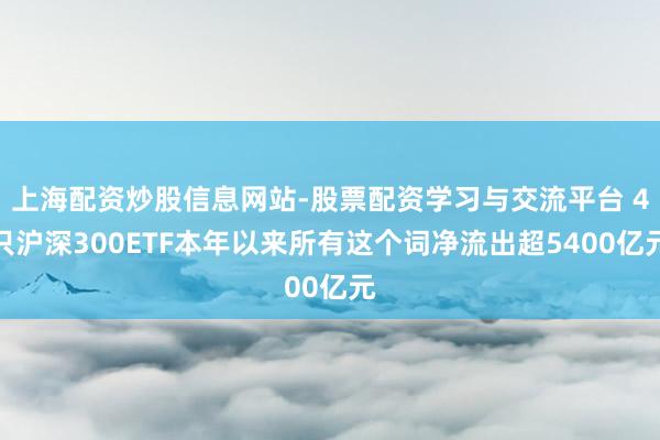上海配资炒股信息网站-股票配资学习与交流平台 4只沪深300ETF本年以来所有这个词净流出超5400亿元