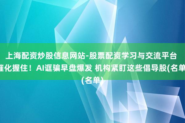 上海配资炒股信息网站-股票配资学习与交流平台 催化握住！AI诓骗早盘爆发 机构紧盯这些倡导股(名单)