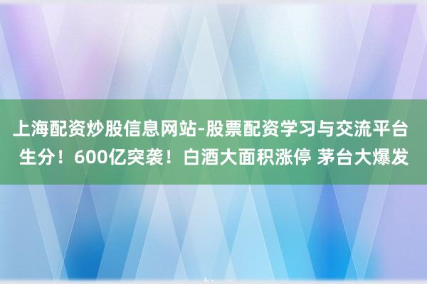 上海配资炒股信息网站-股票配资学习与交流平台 生分！600亿突袭！白酒大面积涨停 茅台大爆发