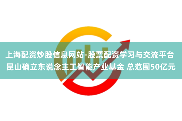 上海配资炒股信息网站-股票配资学习与交流平台 昆山确立东说念主工智能产业基金 总范围50亿元