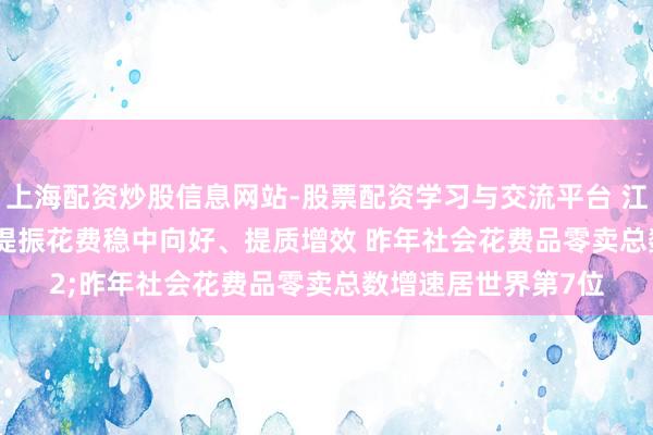 上海配资炒股信息网站-股票配资学习与交流平台 江西省绽开型经济和提振花费稳中向好、提质增效 昨年社会花费品零卖总数增速居世界第7位
