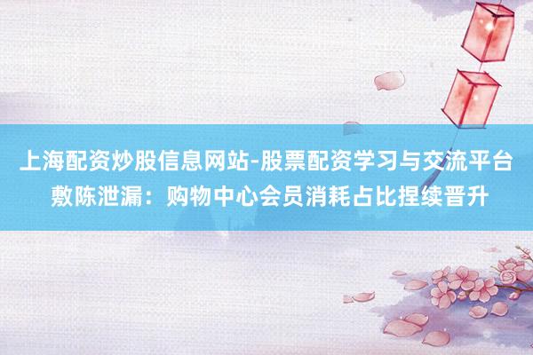 上海配资炒股信息网站-股票配资学习与交流平台 敷陈泄漏：购物中心会员消耗占比捏续晋升