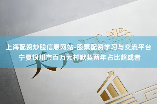上海配资炒股信息网站-股票配资学习与交流平台 宁夏银川市百万元村默契两年占比超或者