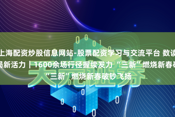 上海配资炒股信息网站-股票配资学习与交流平台 数读中国开局新活力｜1600余场行径握续发力 “三新”燃烧新春破钞飞扬