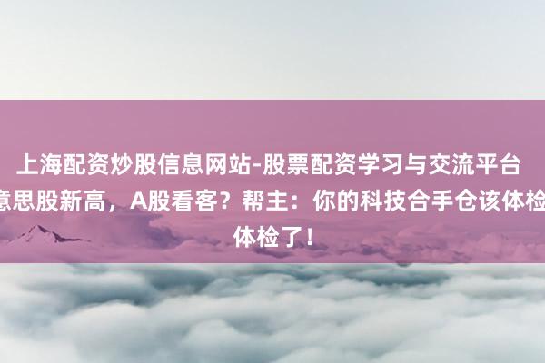 上海配资炒股信息网站-股票配资学习与交流平台 好意思股新高，A股看客？帮主：你的科技合手仓该体检了！