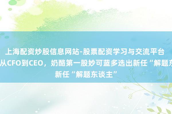 上海配资炒股信息网站-股票配资学习与交流平台 又一例从CFO到CEO，奶酪第一股妙可蓝多选出新任“解题东谈主”