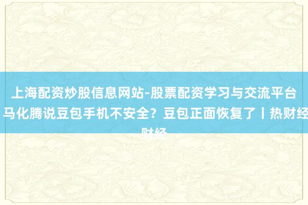 上海配资炒股信息网站-股票配资学习与交流平台 马化腾说豆包手机不安全？豆包正面恢复了丨热财经