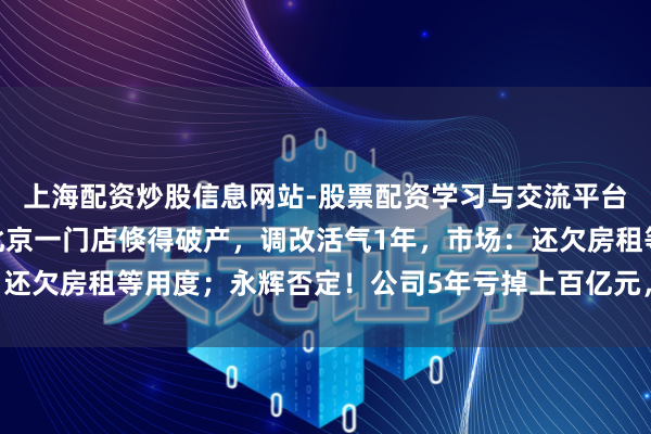上海配资炒股信息网站-股票配资学习与交流平台 “胖改”失灵？永辉北京一门店倏得破产，调改活气1年，市场：还欠房租等用度；永辉否定！公司5年亏掉上百亿元，客岁关店381家