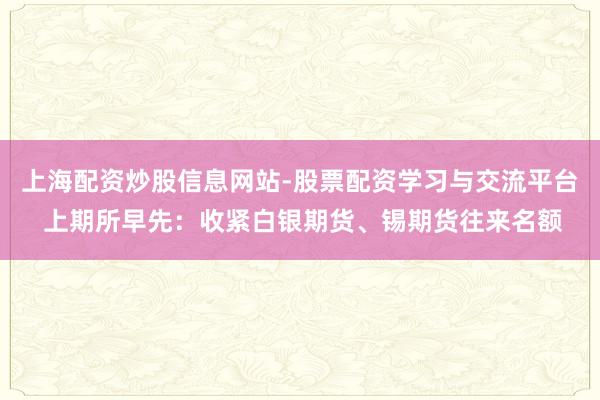 上海配资炒股信息网站-股票配资学习与交流平台 上期所早先：收紧白银期货、锡期货往来名额
