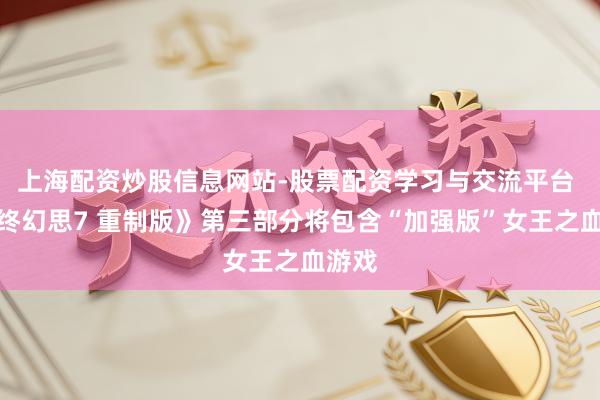上海配资炒股信息网站-股票配资学习与交流平台 《最终幻思7 重制版》第三部分将包含“加强版”女王之血游戏