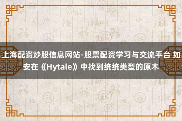 上海配资炒股信息网站-股票配资学习与交流平台 如安在《Hytale》中找到统统类型的原木