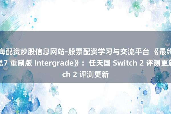 上海配资炒股信息网站-股票配资学习与交流平台 《最终幻思7 重制版 Intergrade》：任天国 Switch 2 评测更新