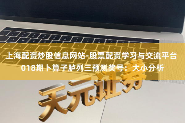 上海配资炒股信息网站-股票配资学习与交流平台 018期卜算子胪列三预测奖号：大小分析