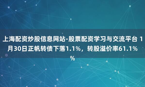 上海配资炒股信息网站-股票配资学习与交流平台 1月30日正帆转债下落1.1%，转股溢价率61.1%