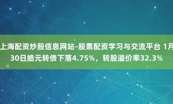 上海配资炒股信息网站-股票配资学习与交流平台 1月30日皓元转债下落4.75%，转股溢价率32.3%