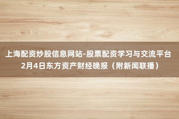 上海配资炒股信息网站-股票配资学习与交流平台 2月4日东方资产财经晚报（附新闻联播）