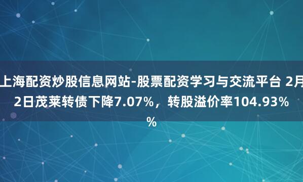 上海配资炒股信息网站-股票配资学习与交流平台 2月2日茂莱转债下降7.07%，转股溢价率104.93%