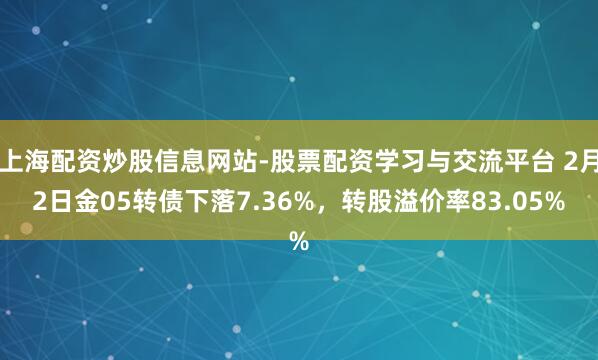 上海配资炒股信息网站-股票配资学习与交流平台 2月2日金05转债下落7.36%，转股溢价率83.05%