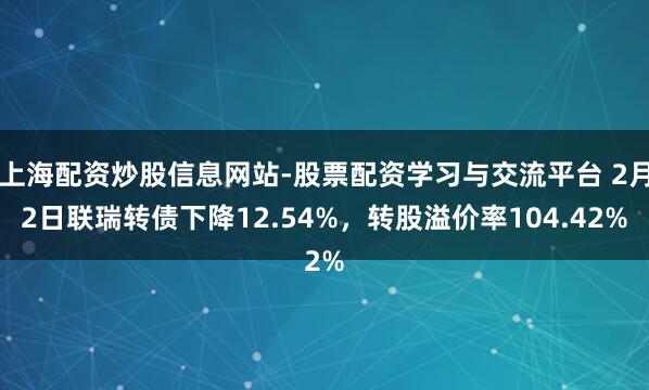 上海配资炒股信息网站-股票配资学习与交流平台 2月2日联瑞转债下降12.54%，转股溢价率104.42%