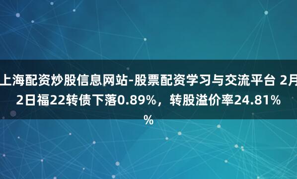 上海配资炒股信息网站-股票配资学习与交流平台 2月2日福22转债下落0.89%，转股溢价率24.81%