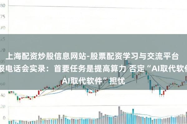 上海配资炒股信息网站-股票配资学习与交流平台 谷歌财报电话会实录：首要任务是提高算力 否定“AI取代软件”担忧