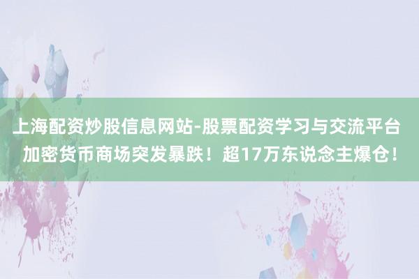 上海配资炒股信息网站-股票配资学习与交流平台 加密货币商场突发暴跌！超17万东说念主爆仓！