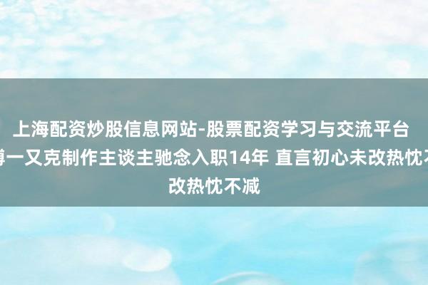 上海配资炒股信息网站-股票配资学习与交流平台 赛博一又克制作主谈主驰念入职14年 直言初心未改热忱不减