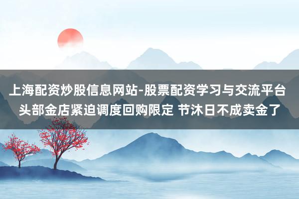 上海配资炒股信息网站-股票配资学习与交流平台 头部金店紧迫调度回购限定 节沐日不成卖金了