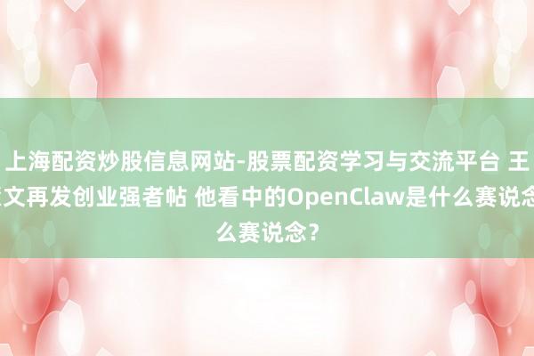 上海配资炒股信息网站-股票配资学习与交流平台 王慧文再发创业强者帖 他看中的OpenClaw是什么赛说念？