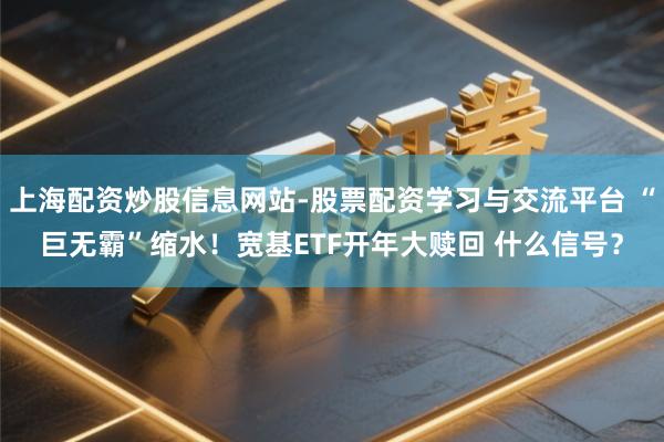 上海配资炒股信息网站-股票配资学习与交流平台 “巨无霸”缩水！宽基ETF开年大赎回 什么信号？