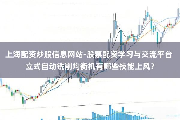 上海配资炒股信息网站-股票配资学习与交流平台 立式自动铣削均衡机有哪些技能上风？