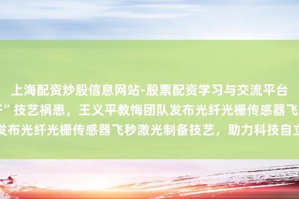上海配资炒股信息网站-股票配资学习与交流平台 深圳大学破解“卡脖子”技艺祸患，王义平教悔团队发布光纤光栅传感器飞秒激光制备技艺，助力科技自立自立