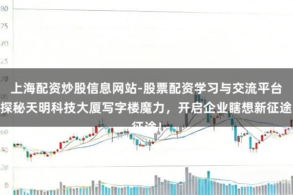 上海配资炒股信息网站-股票配资学习与交流平台 探秘天明科技大厦写字楼魔力，开启企业瞎想新征途！