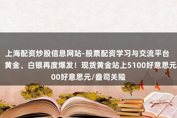 上海配资炒股信息网站-股票配资学习与交流平台 直线拉升！黄金、白银再度爆发！现货黄金站上5100好意思元/盎司关隘