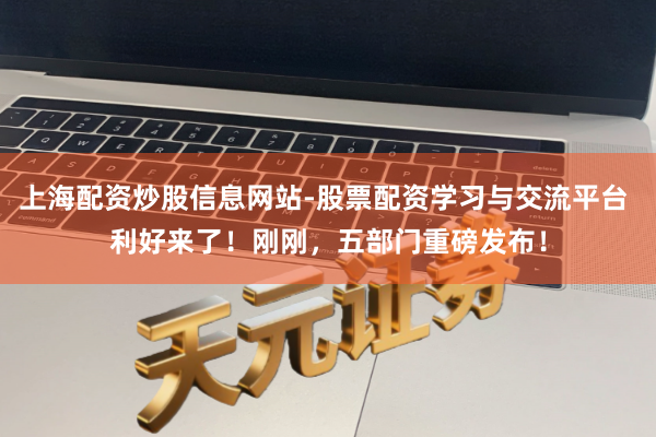 上海配资炒股信息网站-股票配资学习与交流平台 利好来了！刚刚，五部门重磅发布！