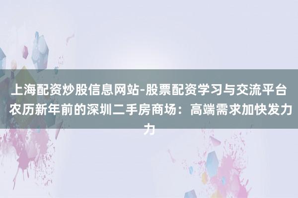 上海配资炒股信息网站-股票配资学习与交流平台 农历新年前的深圳二手房商场：高端需求加快发力