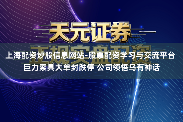 上海配资炒股信息网站-股票配资学习与交流平台 巨力索具大单封跌停 公司领悟乌有神话