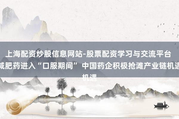 上海配资炒股信息网站-股票配资学习与交流平台 减肥药进入“口服期间” 中国药企积极抢滩产业链机遇